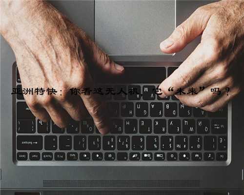 亚洲特快：你看这无人机，它“未来”吗？