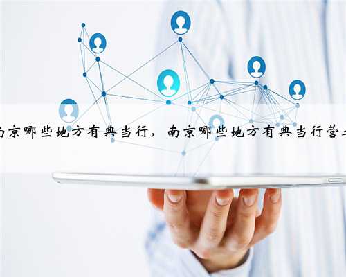 南京哪些地方有典当行，南京哪些地方有典当行营业