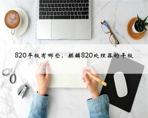820平板有哪些，麒麟820处理器的平板