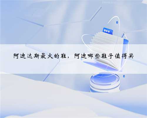 阿迪达斯最火的鞋，阿迪哪些鞋子值得买