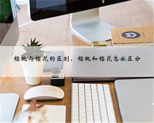 樱桃与樱花的区别，樱桃和樱花怎么区分