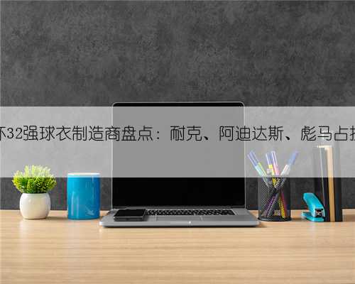 世界杯32强球衣制造商盘点：耐克、阿迪达斯、彪马占据26队