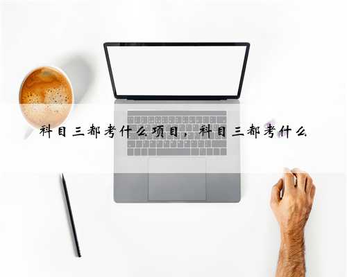 科目三都考什么项目，科目三都考什么