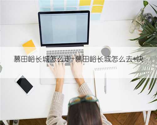 慕田峪长城怎么走 慕田峪长城怎么去*快