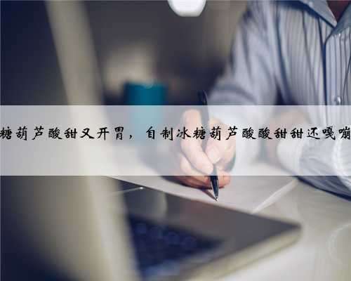 冰糖葫芦酸甜又开胃，自制冰糖葫芦酸酸甜甜还嘎嘣脆