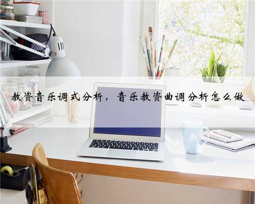 教资音乐调式分析，音乐教资曲调分析怎么做