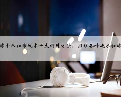 气排球个人扣球战术十大训练方法，排球各种战术扣球演示