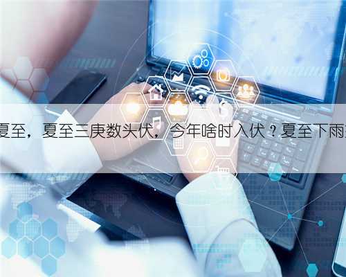 6月21日夏至，夏至三庚数头伏，今年啥时入伏？夏至下雨好不好？