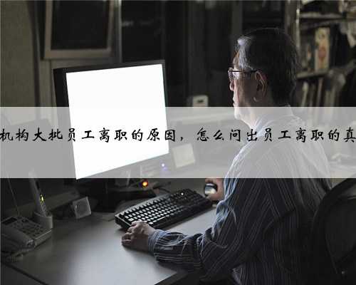 天龟教育机构大批员工离职的原因，怎么问出员工离职的真实原因呢