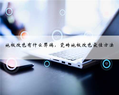 地板改色有什么弊端，瓷砖地板改色最佳方法