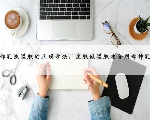 脸部乳液灌肤的正确方法，皮肤做灌肤适合用哪种乳液