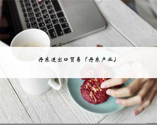 丹东进出口贸易（丹东产业）