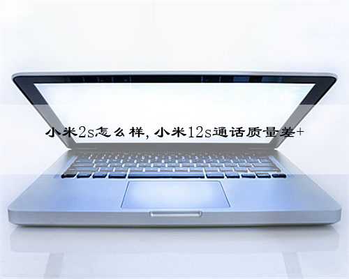 小米2s怎么样,小米12s通话质量差