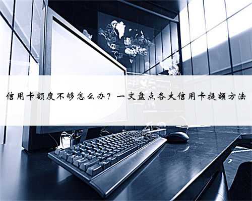 信用卡额度不够怎么办？一文盘点各大信用卡提额方法