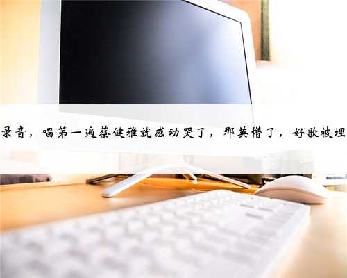 酒后录音，唱第一遍蔡健雅就感动哭了，那英懵了，好歌被埋没了