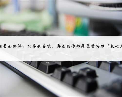 网易云热评：只要我喜欢，再差的你都是盖世英雄（扎心）