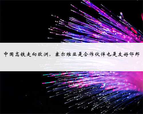 中国高铁走向欧洲，塞尔维亚是合作伙伴也是友好邻邦