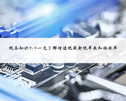 税务知识 - 一文了解增值税最新税率表和征收率