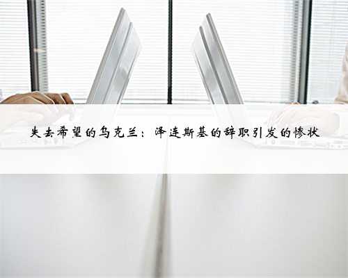 失去希望的乌克兰：泽连斯基的辞职引发的惨状