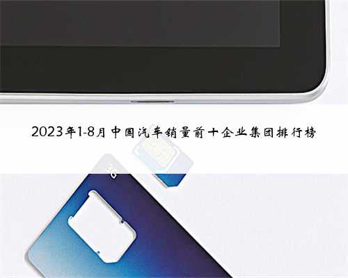 2023年1-8月中国汽车销量前十企业集团排行榜