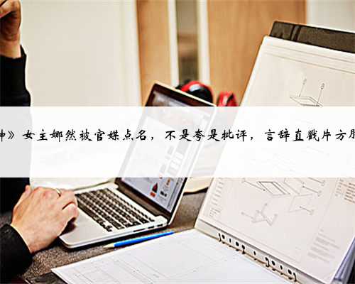 《封神》女主娜然被官媒点名，不是夸是批评，言辞直戳片方肺管子