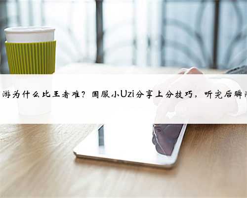 LOL手游为什么比王者难？国服小Uzi分享上分技巧，听完后瞬间懂了