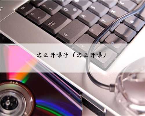 怎么开嗓子（怎么开嗓）