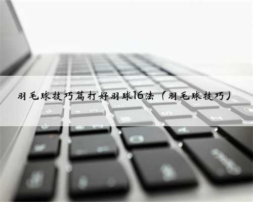 羽毛球技巧篇打好羽球16法（羽毛球技巧）