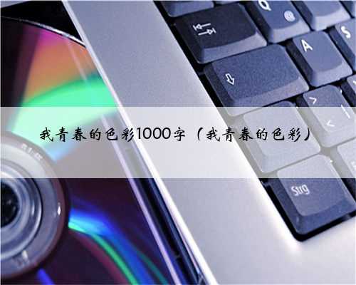 我青春的色彩1000字（我青春的色彩）