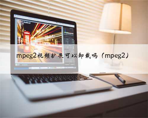 mpeg2视频扩展可以卸载吗（mpeg2）