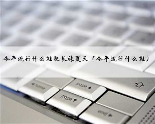 今年流行什么鞋配长袜夏天（今年流行什么鞋）