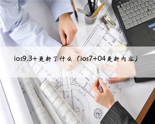 ios9.3 更新了什么（ios7 04更新内容）