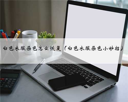 白色衣服染色怎么恢复（白色衣服染色小妙招）