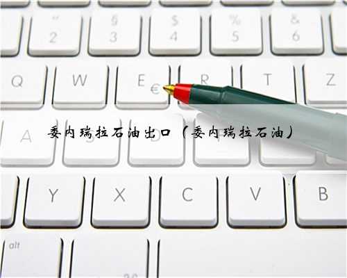 委内瑞拉石油出口（委内瑞拉石油）