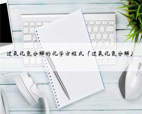 过氧化氢分解的化学方程式（过氧化氢分解）