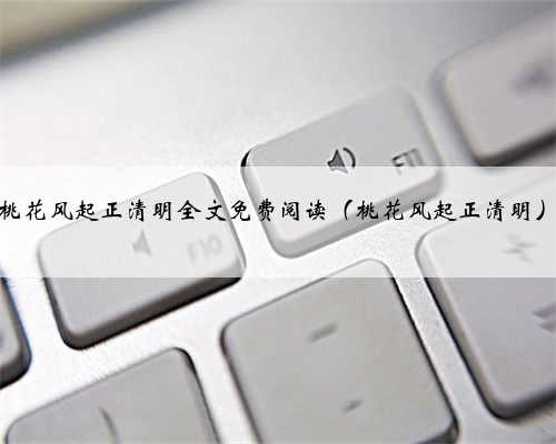 桃花风起正清明全文免费阅读（桃花风起正清明）