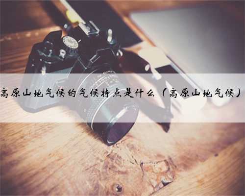 高原山地气候的气候特点是什么（高原山地气候）