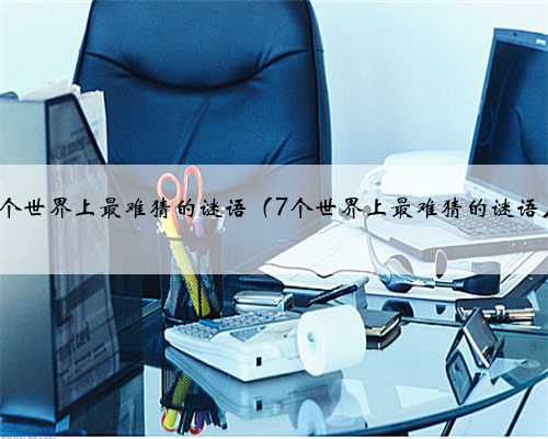 7个世界上最难猜的谜语（7个世界上最难猜的谜语）