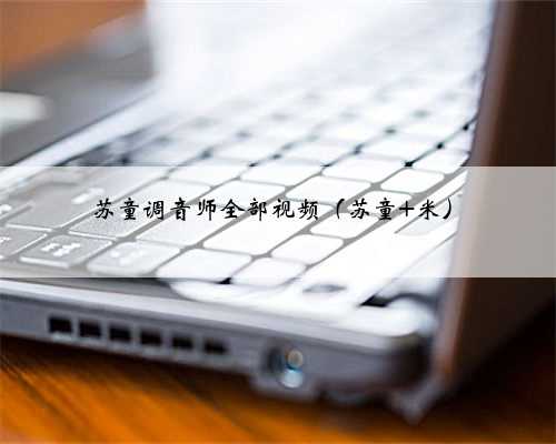 苏童调音师全部视频（苏童 米）