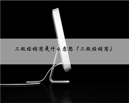 二级经销商是什么意思（二级经销商）
