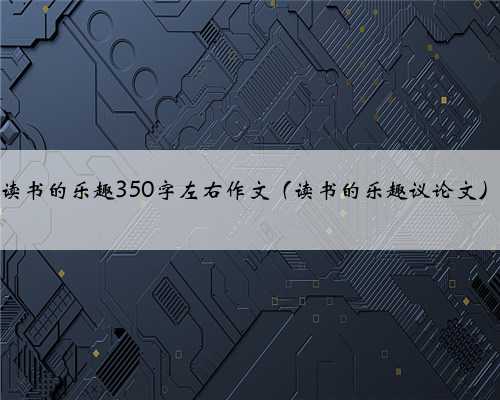 读书的乐趣350字左右作文（读书的乐趣议论文）