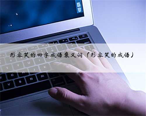 形容笑的四字成语褒义词（形容笑的成语）