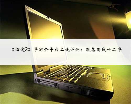 《征途2》手游全平台上线评测：激荡国战十二年