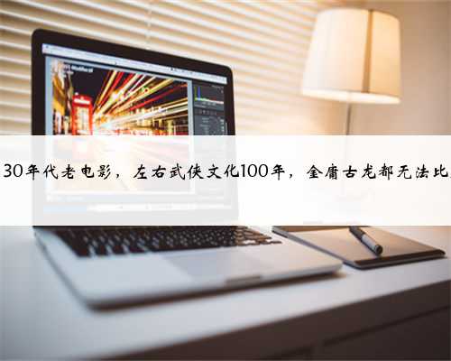 一部30年代老电影，左右武侠文化100年，金庸古龙都无法比肩！