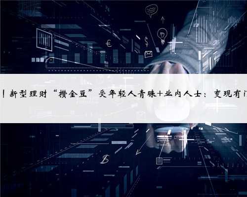 新海南财经观察丨新型理财“攒金豆”受年轻人青睐 业内人士：变现有门槛 跟