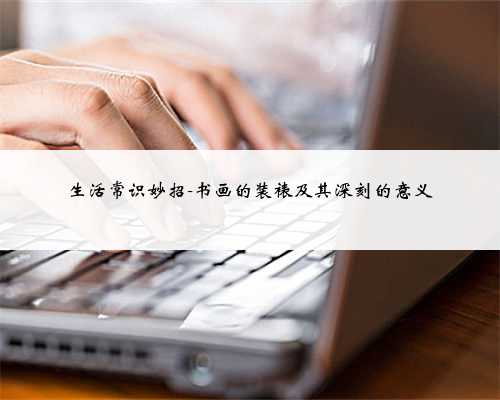 生活常识妙招-书画的装裱及其深刻的意义