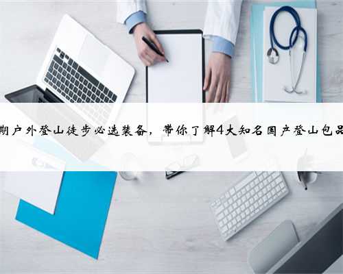 暑期户外登山徒步必选装备，带你了解4大知名国产登山包品牌