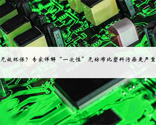 无效环保？专家详解“一次性”无纺布比塑料污染更严重