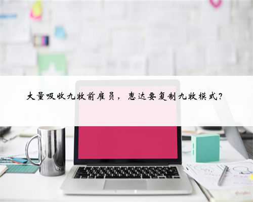 大量吸收九牧前雇员,惠达要复制九牧模式?