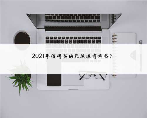 2021年值得买的乳胶漆有哪些？